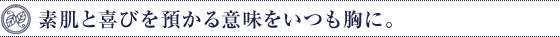 素肌と喜びを預かる意味をいつも胸に。