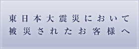 東日本大震災において被災されたお客様へ